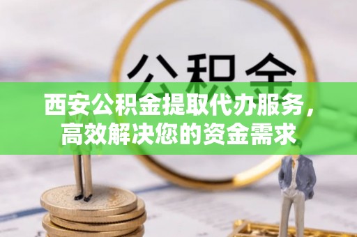 饶平西安公积金提取代办服务，高效解决您的资金需求