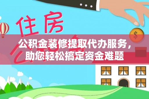 饶平公积金装修提取代办服务，助您轻松搞定资金难题