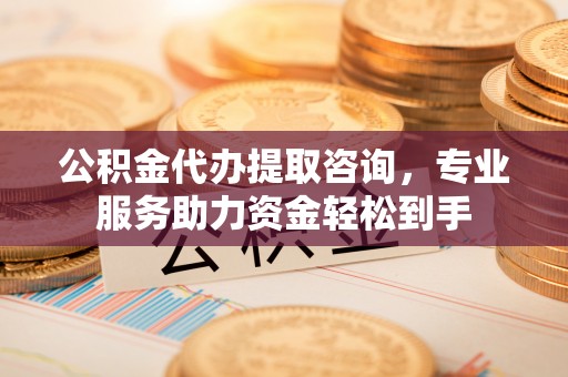饶平公积金代办提取咨询，专业服务助力资金轻松到手