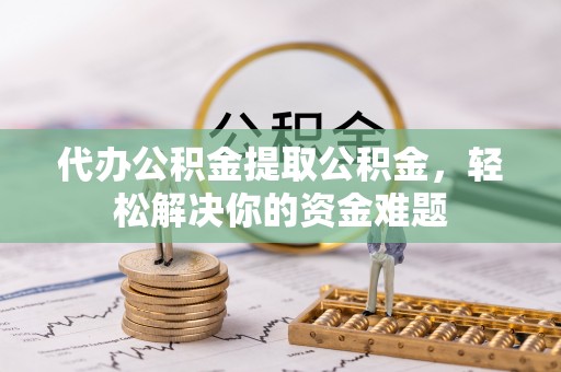 饶平代办公积金提取公积金，轻松解决你的资金难题