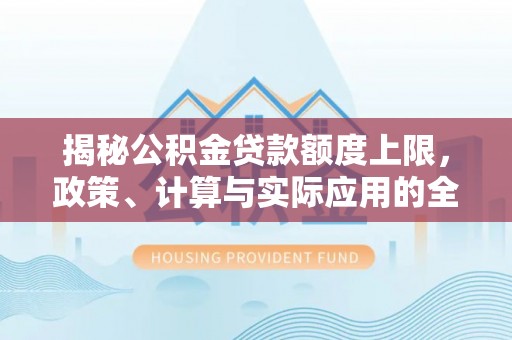 饶平揭秘公积金贷款额度上限，政策、计算与实际应用的全面解析
