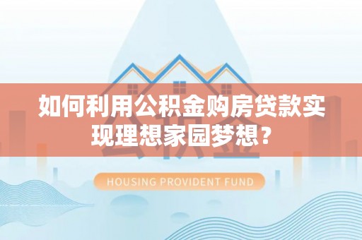 饶平如何利用公积金购房贷款实现理想家园梦想？