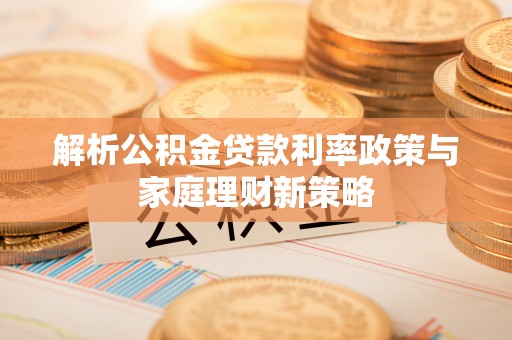 饶平解析公积金贷款利率政策与家庭理财新策略