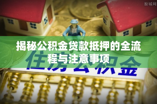 饶平揭秘公积金贷款抵押的全流程与注意事项