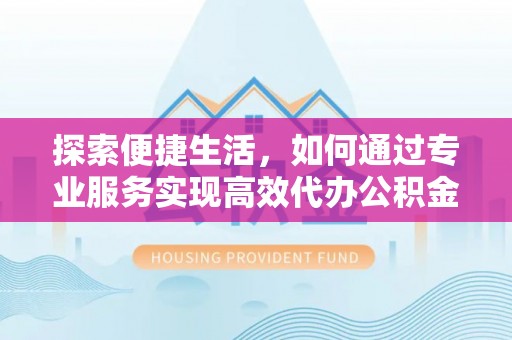 饶平探索便捷生活，如何通过专业服务实现高效代办公积金提取