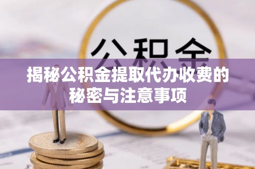 饶平揭秘公积金提取代办收费的秘密与注意事项