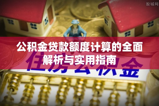饶平公积金贷款额度计算的全面解析与实用指南