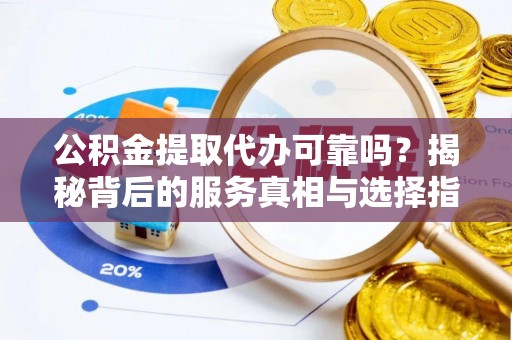 饶平公积金提取代办可靠吗？揭秘背后的服务真相与选择指南