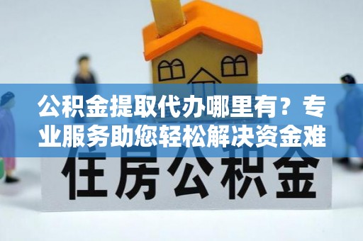 饶平公积金提取代办哪里有？专业服务助您轻松解决资金难题