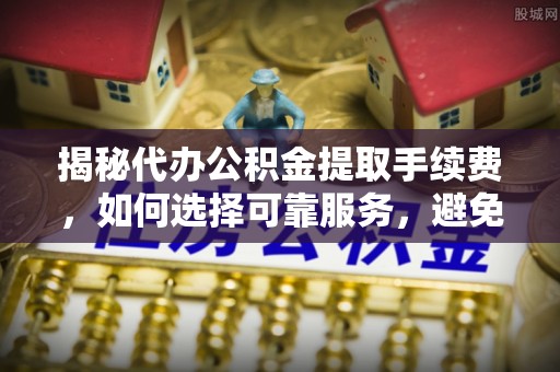 饶平揭秘代办公积金提取手续费，如何选择可靠服务，避免隐形陷阱