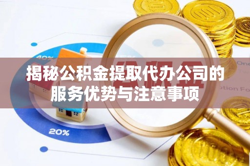 饶平揭秘公积金提取代办公司的服务优势与注意事项