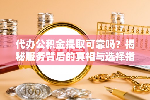 饶平代办公积金提取可靠吗？揭秘服务背后的真相与选择指南
