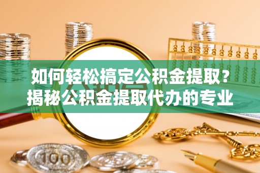 饶平如何轻松搞定公积金提取？揭秘公积金提取代办的专业服务