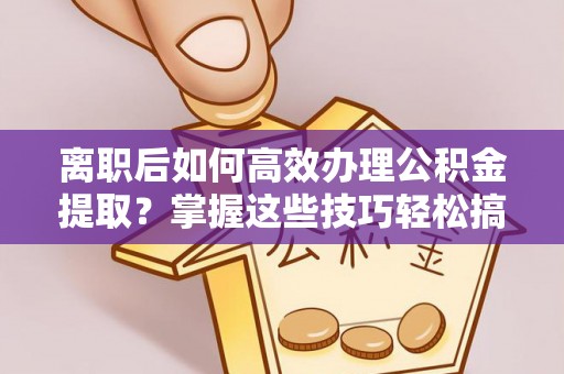 饶平离职后如何高效办理公积金提取？掌握这些技巧轻松搞定