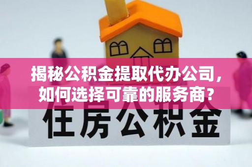 饶平揭秘公积金提取代办公司，如何选择可靠的服务商？