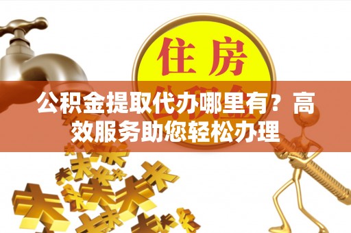 饶平公积金提取代办哪里有？高效服务助您轻松办理