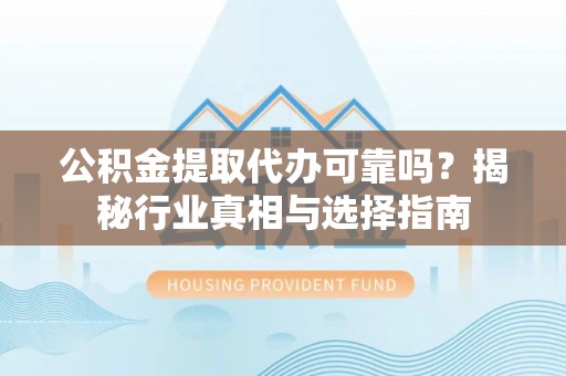 饶平公积金提取代办可靠吗？揭秘行业真相与选择指南