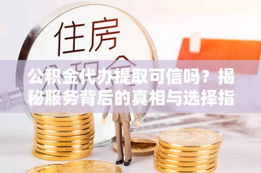 饶平公积金代办提取可信吗？揭秘服务背后的真相与选择指南