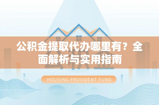 饶平公积金提取代办哪里有？全面解析与实用指南