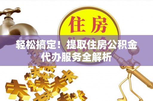 饶平轻松搞定！提取住房公积金代办服务全解析