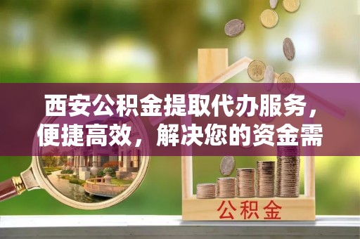 饶平西安公积金提取代办服务，便捷高效，解决您的资金需求