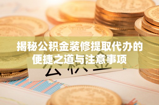 饶平揭秘公积金装修提取代办的便捷之道与注意事项