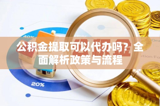 饶平公积金提取可以代办吗？全面解析政策与流程