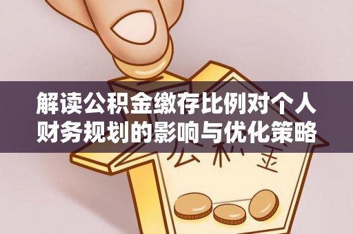 饶平解读公积金缴存比例对个人财务规划的影响与优化策略