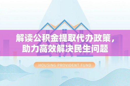 饶平解读公积金提取代办政策，助力高效解决民生问题