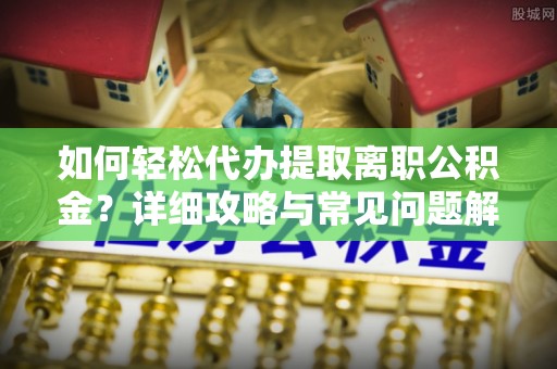 饶平如何轻松代办提取离职公积金？详细攻略与常见问题解析