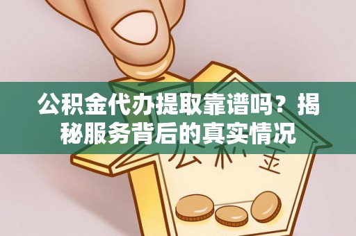 饶平公积金代办提取靠谱吗？揭秘服务背后的真实情况