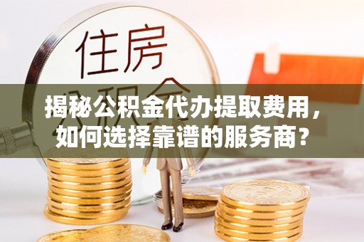 饶平揭秘公积金代办提取费用，如何选择靠谱的服务商？