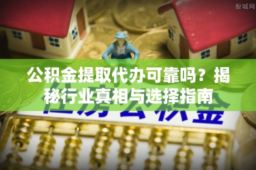 饶平公积金提取代办可靠吗？揭秘行业真相与选择指南