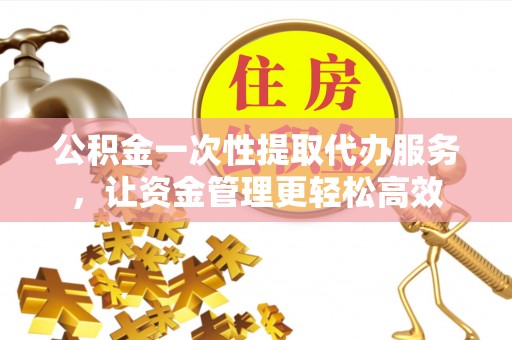 饶平公积金一次性提取代办服务，让资金管理更轻松高效