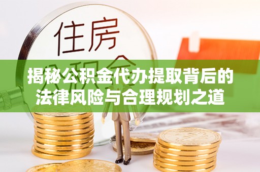 饶平揭秘公积金代办提取背后的法律风险与合理规划之道