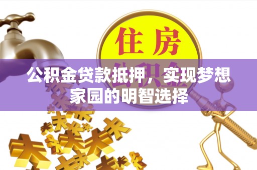饶平公积金贷款抵押，实现梦想家园的明智选择