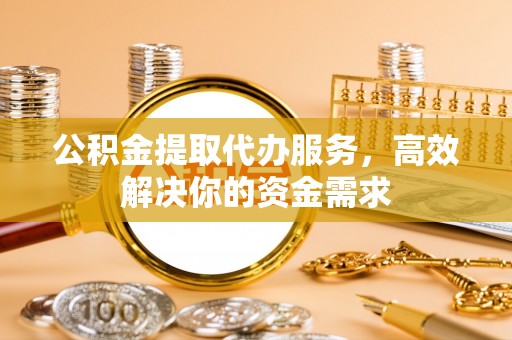 饶平公积金提取代办服务，高效解决你的资金需求