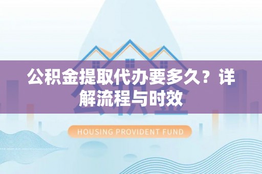 饶平公积金提取代办要多久？详解流程与时效