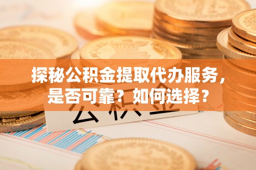 饶平探秘公积金提取代办服务，是否可靠？如何选择？