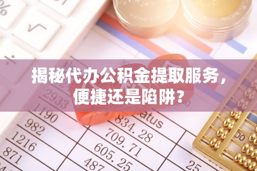 饶平揭秘代办公积金提取服务，便捷还是陷阱？