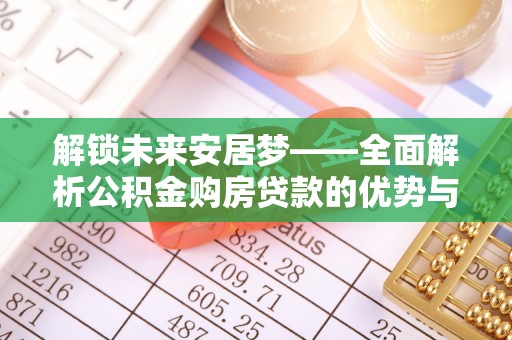 饶平解锁未来安居梦——全面解析公积金购房贷款的优势与策略