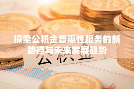 饶平探索公积金普惠性服务的新路径与未来发展趋势
