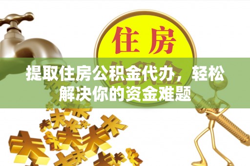 饶平提取住房公积金代办，轻松解决你的资金难题
