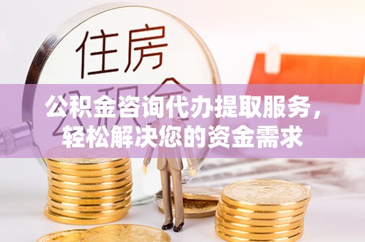 饶平公积金咨询代办提取服务，轻松解决您的资金需求