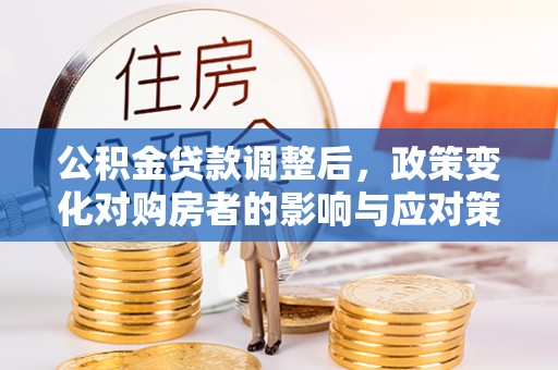饶平公积金贷款调整后，政策变化对购房者的影响与应对策略