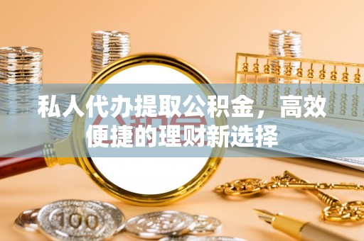 饶平私人代办提取公积金，高效便捷的理财新选择