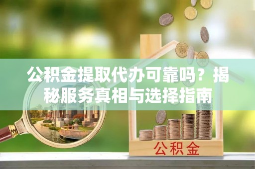 饶平公积金提取代办可靠吗？揭秘服务真相与选择指南