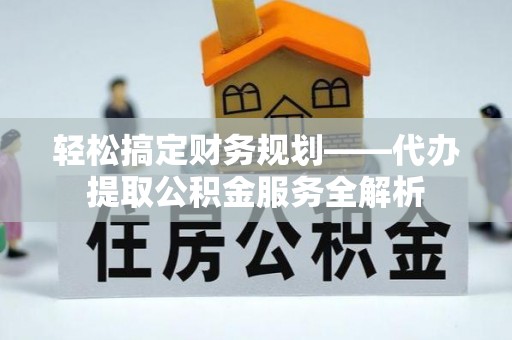 饶平轻松搞定财务规划——代办提取公积金服务全解析