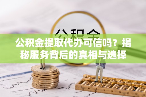 饶平公积金提取代办可信吗？揭秘服务背后的真相与选择