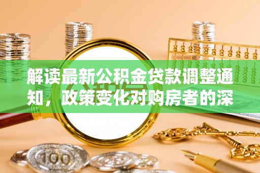 饶平解读最新公积金贷款调整通知，政策变化对购房者的深远影响